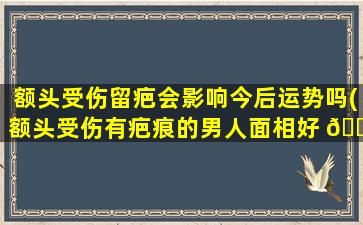 额头受伤留疤会影响今后运势吗(额头受伤有疤痕的男人面相好 🐝 吗)